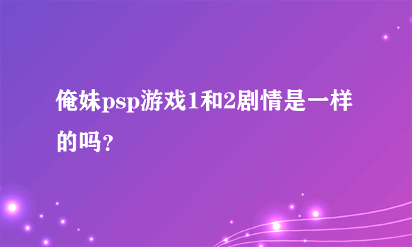 俺妹psp游戏1和2剧情是一样的吗？