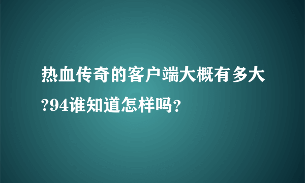 热血传奇的客户端大概有多大?94谁知道怎样吗？