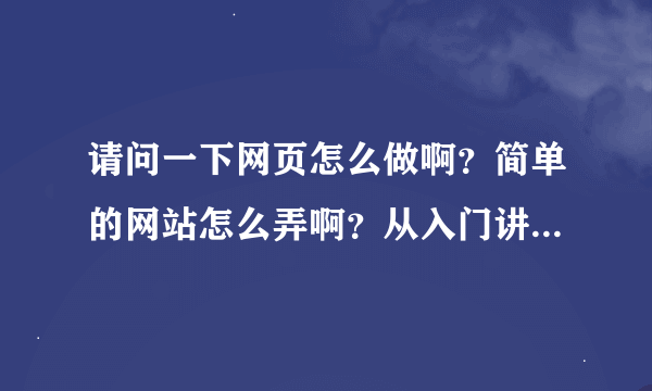 请问一下网页怎么做啊？简单的网站怎么弄啊？从入门讲解一下吧？