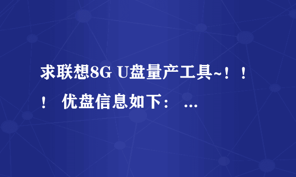 求联想8G U盘量产工具~！！！ 优盘信息如下： 设备描述: [I:]USB Mass Storage Device(USB MEMORY BAR)