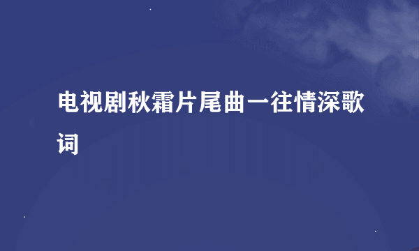 电视剧秋霜片尾曲一往情深歌词