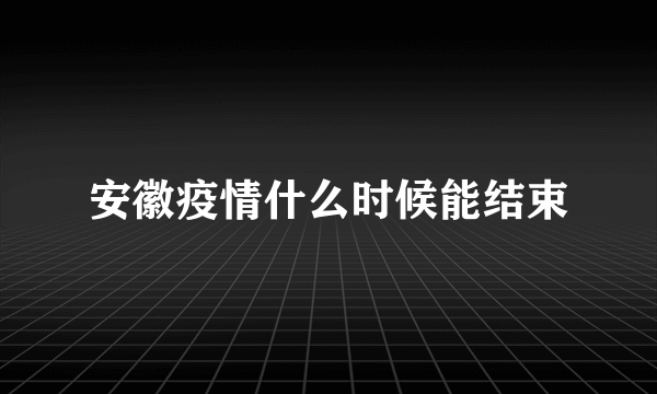 安徽疫情什么时候能结束