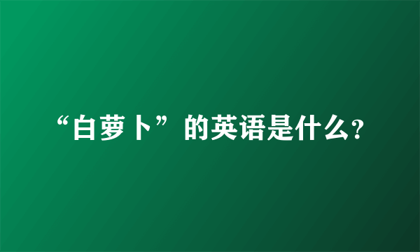 “白萝卜”的英语是什么？