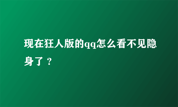 现在狂人版的qq怎么看不见隐身了 ?