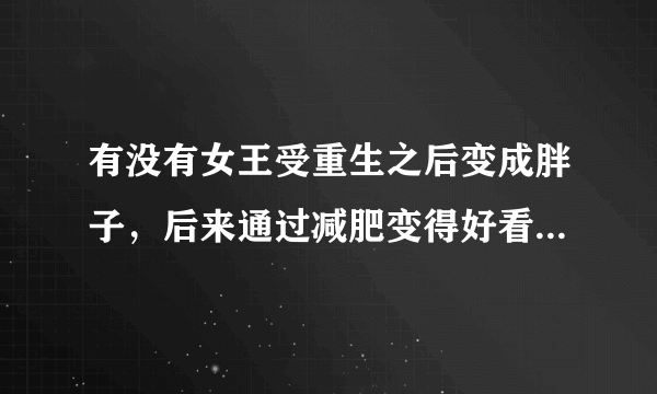 有没有女王受重生之后变成胖子，后来通过减肥变得好看的耽美小说谢谢各位大神了