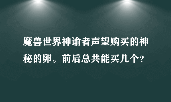 魔兽世界神谕者声望购买的神秘的卵。前后总共能买几个？