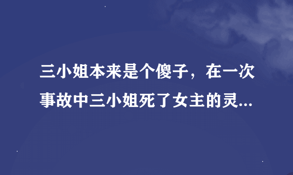 三小姐本来是个傻子，在一次事故中三小姐死了女主的灵魂穿了过来，然后装傻，一次和哥哥出去玩，遇见男主