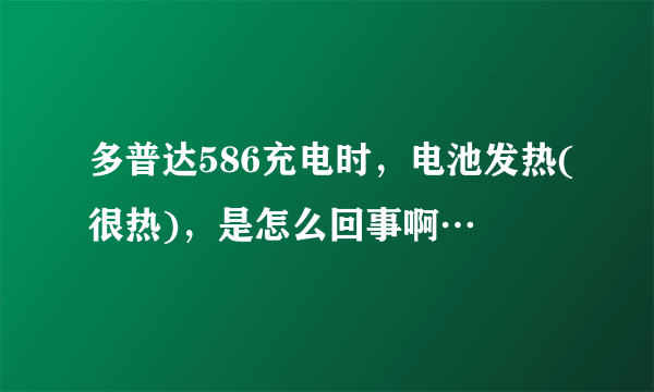 多普达586充电时，电池发热(很热)，是怎么回事啊…