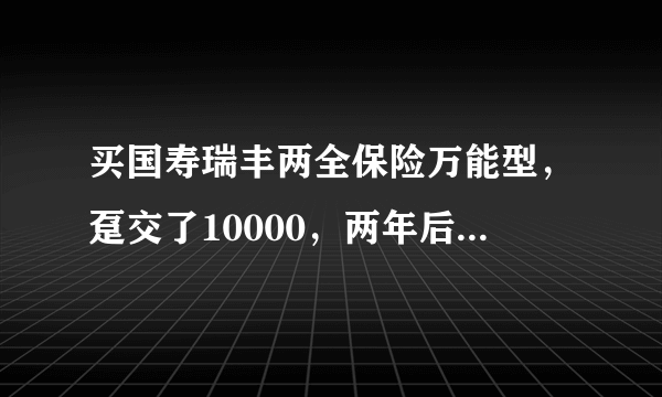 买国寿瑞丰两全保险万能型，趸交了10000，两年后大约能取多少