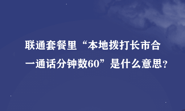 联通套餐里“本地拨打长市合一通话分钟数60”是什么意思？