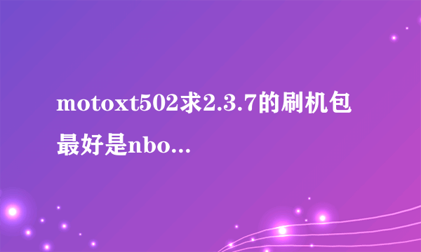 motoxt502求2.3.7的刷机包最好是nbo这种文件的因为rom的刷不了