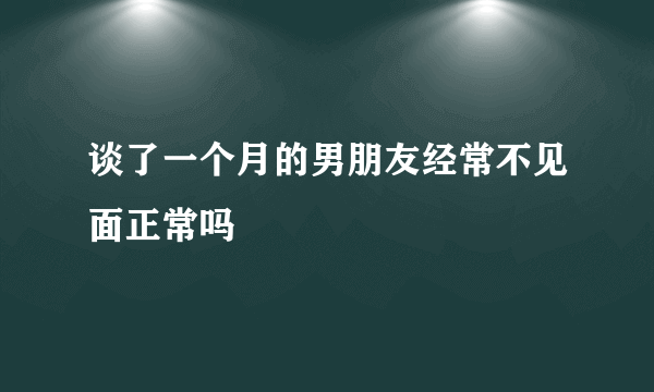 谈了一个月的男朋友经常不见面正常吗