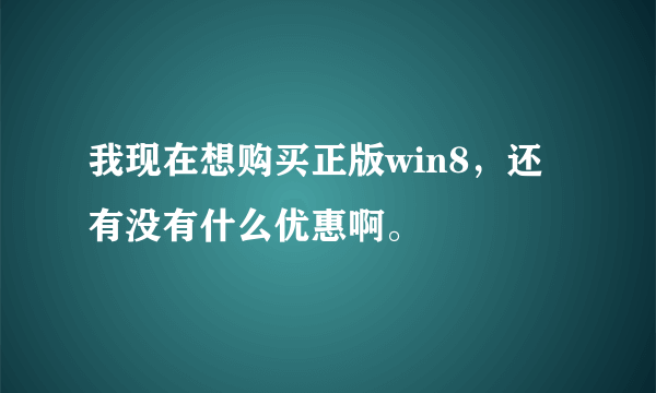 我现在想购买正版win8，还有没有什么优惠啊。