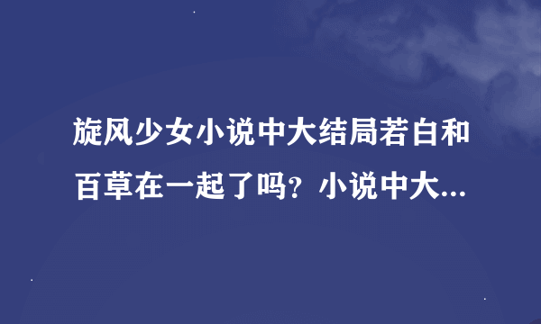 旋风少女小说中大结局若白和百草在一起了吗？小说中大结局是怎么样的？请详细说明！谢谢！