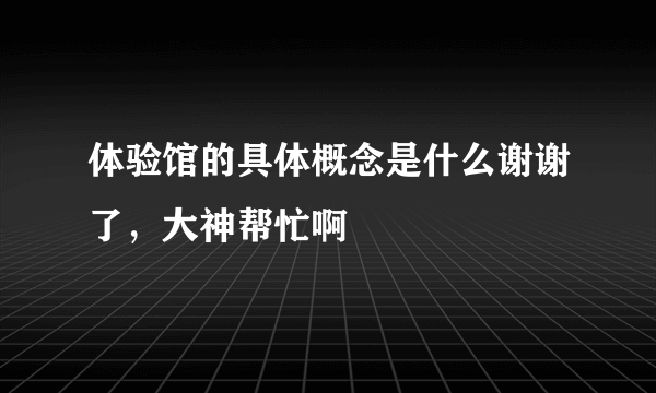 体验馆的具体概念是什么谢谢了，大神帮忙啊