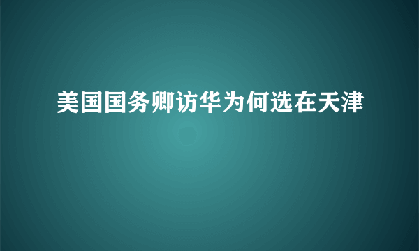 美国国务卿访华为何选在天津