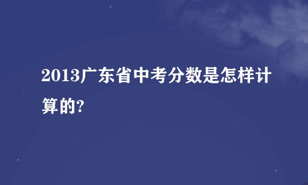 2013广东省中考分数是怎样计算的?