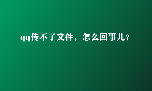 qq传不了文件，怎么回事儿？