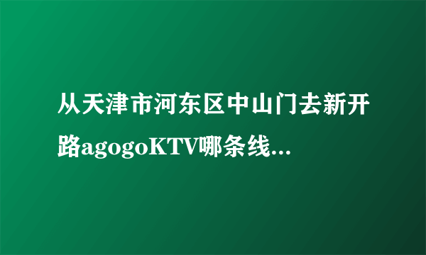 从天津市河东区中山门去新开路agogoKTV哪条线路开车最近具体说明，我开车去