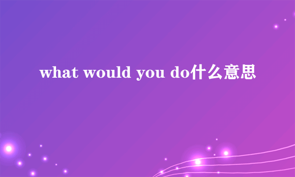 what would you do什么意思