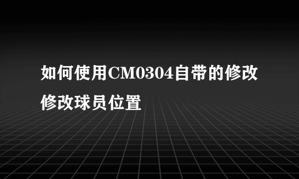 如何使用CM0304自带的修改修改球员位置