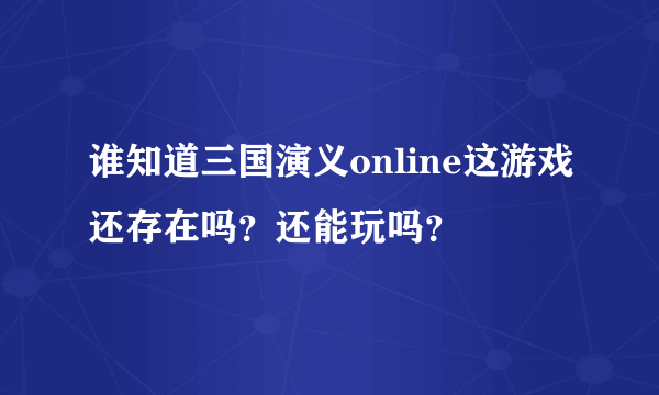 谁知道三国演义online这游戏还存在吗？还能玩吗？