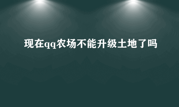 现在qq农场不能升级土地了吗