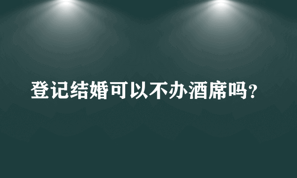 登记结婚可以不办酒席吗？