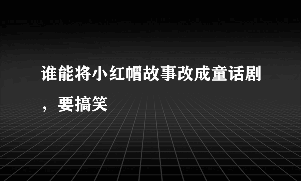 谁能将小红帽故事改成童话剧，要搞笑