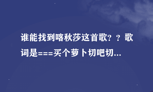 谁能找到喀秋莎这首歌？？歌词是===买个萝卜切吧切吧炖了。：“：