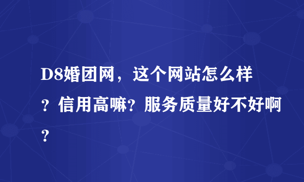 D8婚团网，这个网站怎么样？信用高嘛？服务质量好不好啊？