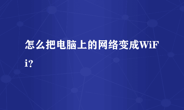 怎么把电脑上的网络变成WiFi？