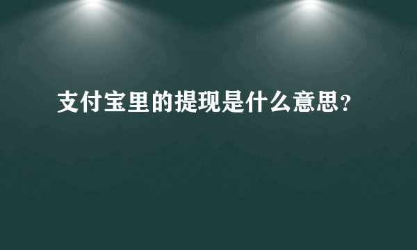 支付宝里的提现是什么意思？