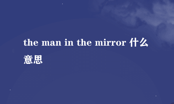 the man in the mirror 什么意思