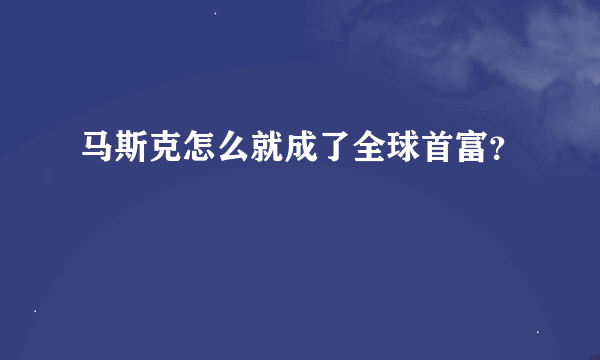 马斯克怎么就成了全球首富？