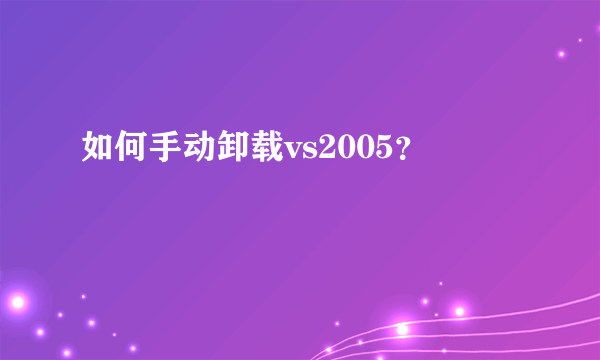 如何手动卸载vs2005？