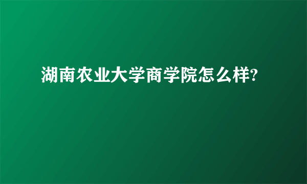 湖南农业大学商学院怎么样?