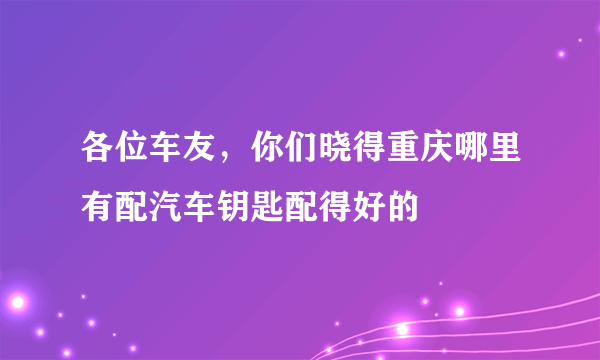 各位车友，你们晓得重庆哪里有配汽车钥匙配得好的