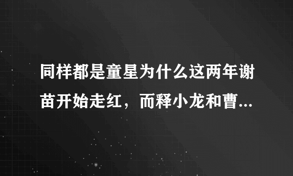 同样都是童星为什么这两年谢苗开始走红，而释小龙和曹骏却没有什么水花呢？