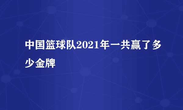 中国篮球队2021年一共赢了多少金牌