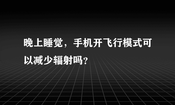 晚上睡觉，手机开飞行模式可以减少辐射吗？