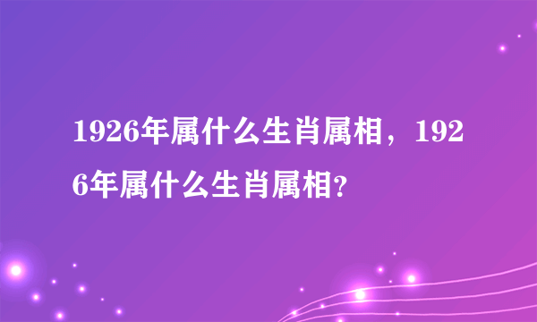 1926年属什么生肖属相，1926年属什么生肖属相？