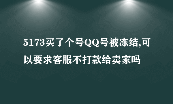 5173买了个号QQ号被冻结,可以要求客服不打款给卖家吗