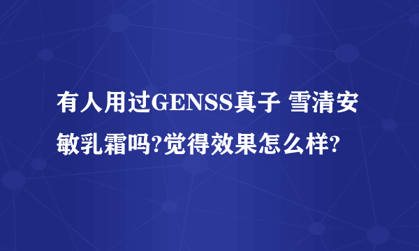 有人用过GENSS真子 雪清安敏乳霜吗?觉得效果怎么样?