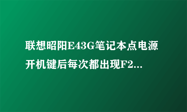 联想昭阳E43G笔记本点电源开机键后每次都出现F2和F12选项，怎样才能正常开机？