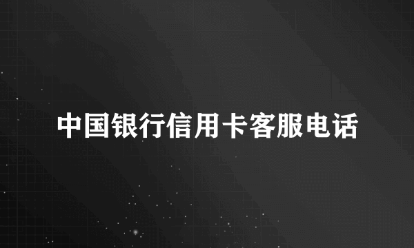 中国银行信用卡客服电话