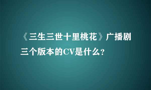 《三生三世十里桃花》广播剧三个版本的CV是什么？