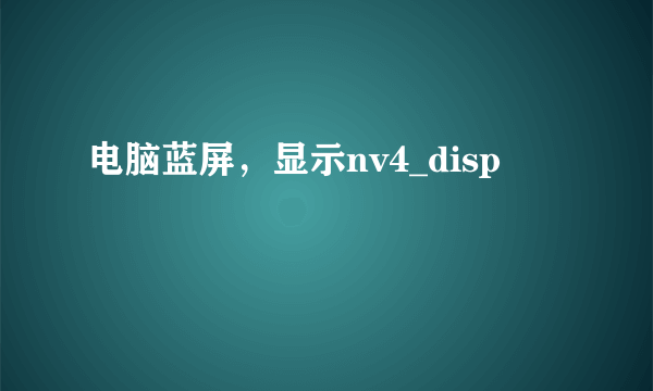 电脑蓝屏，显示nv4_disp