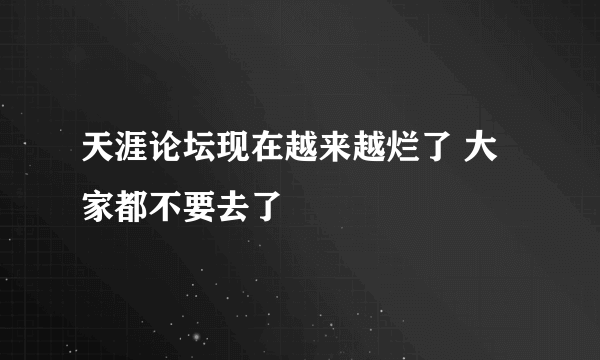 天涯论坛现在越来越烂了 大家都不要去了