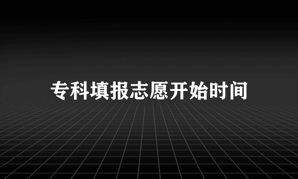 专科填报志愿开始时间